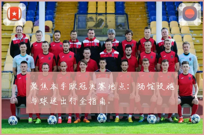 聚焦本季欧冠决赛地点:场馆设施与球迷出行全指南。