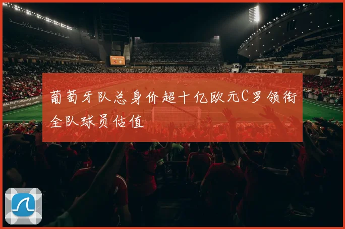 葡萄牙队总身价超十亿欧元C罗领衔全队球员估值