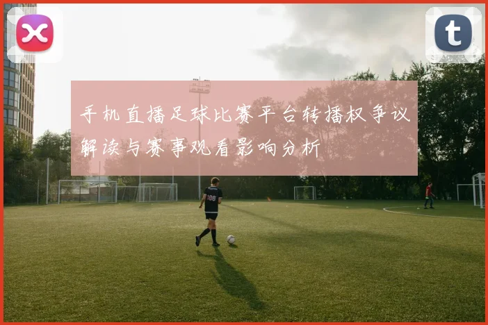 手机直播足球比赛平台转播权争议解读与赛事观看影响分析