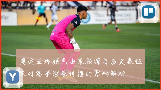 奥运五环颜色由来溯源与历史象征及对赛事形象传播的影响解析