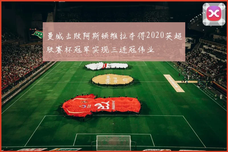 曼城击败阿斯顿维拉夺得2020英超联赛杯冠军实现三连冠伟业