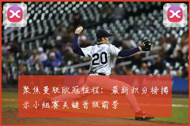 聚焦曼联欧冠征程：最新积分榜揭示小组赛关键晋级前景