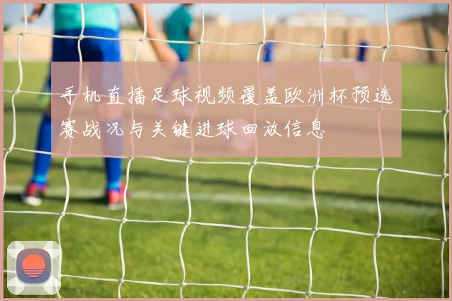 手机直播足球视频覆盖欧洲杯预选赛战况与关键进球回放信息