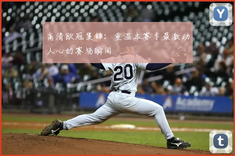 高清欧冠集锦:重温本赛季最激动人心的赛场瞬间